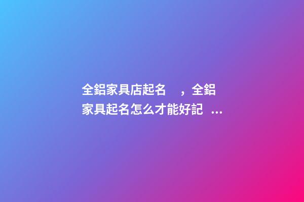 全鋁家具店起名，全鋁家具起名怎么才能好記？